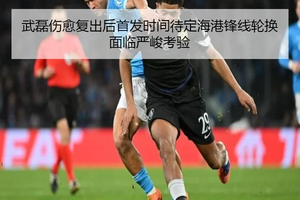 武磊伤愈复出后首发时间待定海港锋线轮换面临严峻考验